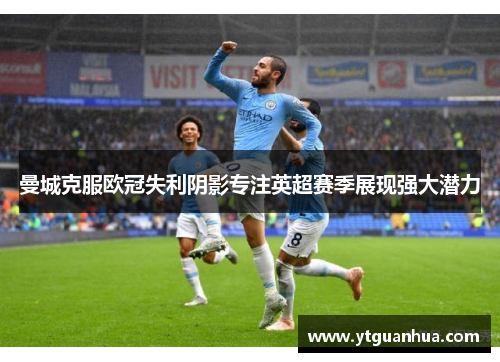 曼城克服欧冠失利阴影专注英超赛季展现强大潜力