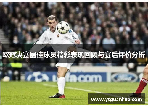欧冠决赛最佳球员精彩表现回顾与赛后评价分析