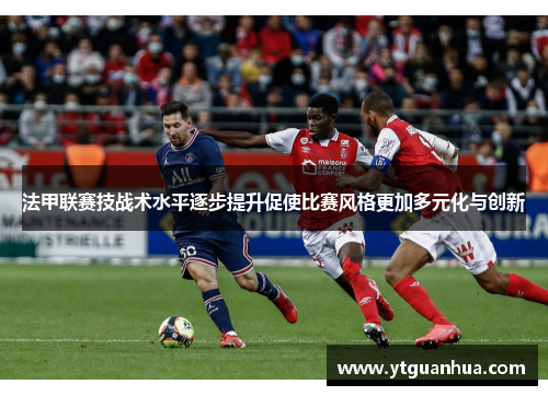 法甲联赛技战术水平逐步提升促使比赛风格更加多元化与创新