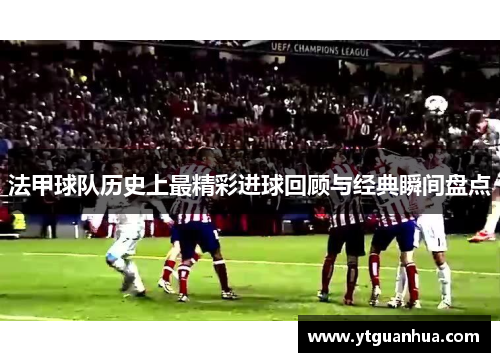 法甲球队历史上最精彩进球回顾与经典瞬间盘点