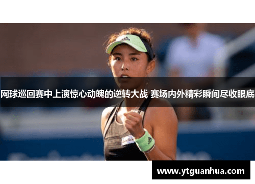 网球巡回赛中上演惊心动魄的逆转大战 赛场内外精彩瞬间尽收眼底