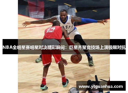 NBA全明星赛明星对决精彩瞬间：巨星齐聚竞技场上演极限对抗