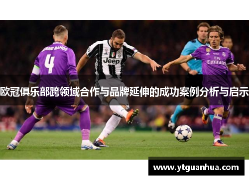 欧冠俱乐部跨领域合作与品牌延伸的成功案例分析与启示