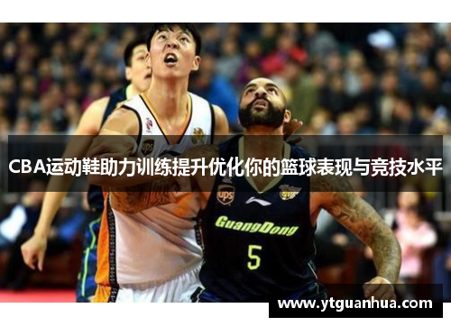 CBA运动鞋助力训练提升优化你的篮球表现与竞技水平