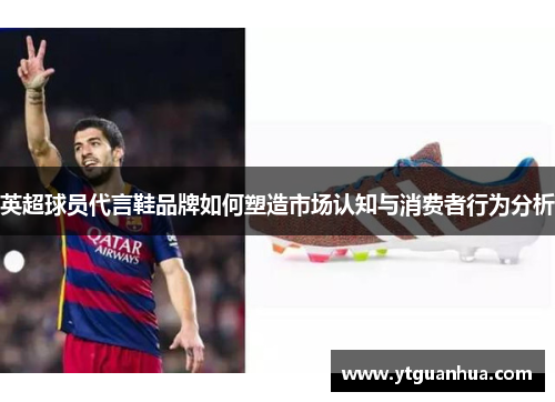 英超球员代言鞋品牌如何塑造市场认知与消费者行为分析