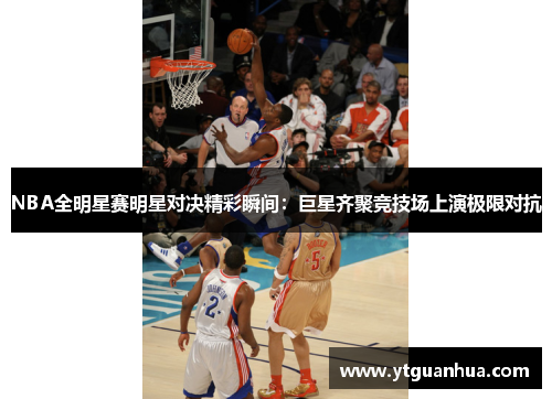 NBA全明星赛明星对决精彩瞬间：巨星齐聚竞技场上演极限对抗