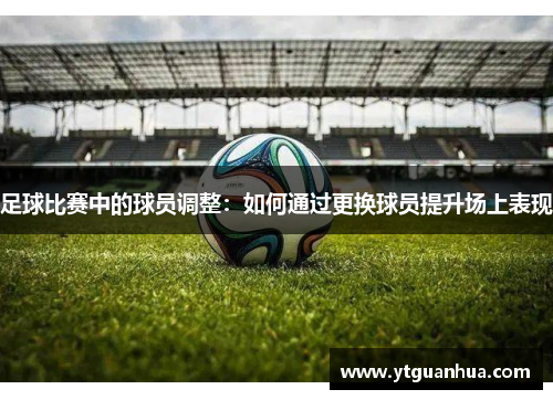 足球比赛中的球员调整：如何通过更换球员提升场上表现